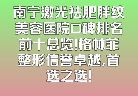 南宁激光祛肥胖纹美容医院口碑排名前十总览！格林菲整形信誉卓越，首选之选！