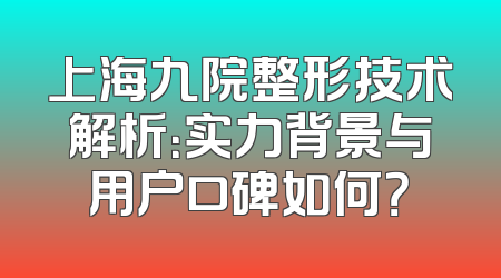 上海九院整形技术解析：实力背景与用户口碑如何？