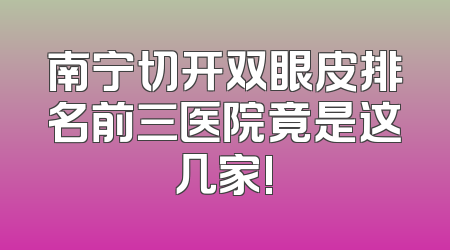 南宁切开双眼皮排名前三医院竟是这几家!