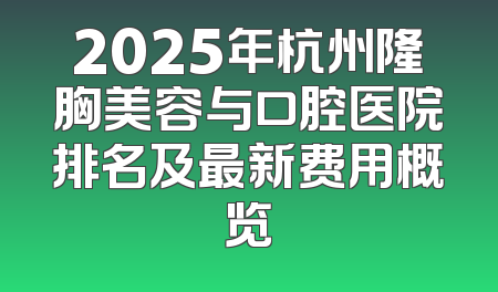 2025年杭州隆胸美容与口腔医院排名及最新费用概览