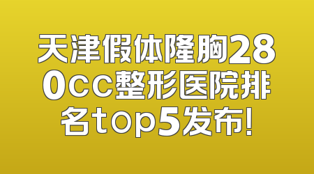 天津假体隆胸280cc整形医院排名top5发布！