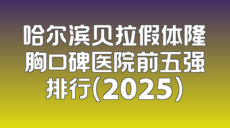 哈尔滨贝拉假体隆胸口碑医院前五强排行（2025）