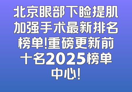 北京眼部下睑提肌加强手术最新排名榜单！重磅更新前十名2025榜单中心！