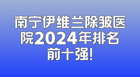 南宁伊维兰除皱医院2024年排名前十强！