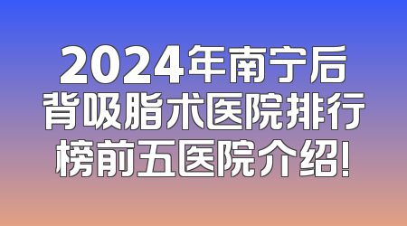 2024年南宁后背吸脂术医院排行榜前五医院介绍!