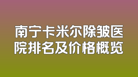 南宁卡米尔除皱医院排名及价格概览