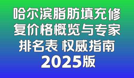 哈尔滨脂肪填充修复价格概览与专家排名表 权威指南 2025版
