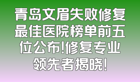 青岛文眉失败修复最佳医院榜单前五位公布！修复专业领先者揭晓！
