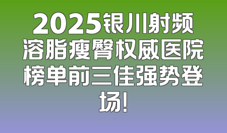 2025银川射频溶脂瘦臀权威医院榜单前三佳强势登场！