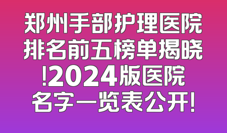 郑州手部护理医院排名前五榜单揭晓！2024版医院名字一览表公开！