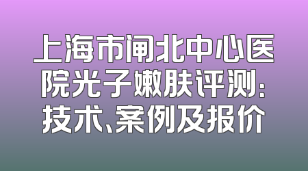 上海市闸北中心医院光子嫩肤评测：技术、案例及报价