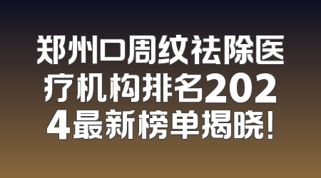 郑州口周纹祛除医疗机构排名2024最新榜单揭晓！