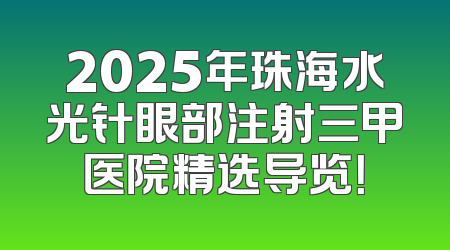 2025年珠海水光针眼部注射三甲医院精选导览！
