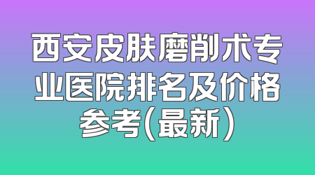 西安皮肤磨削术专业医院排名及价格参考（最新）