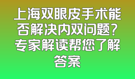 上海双眼皮手术能否解决内双问题？专家解读帮您了解答案