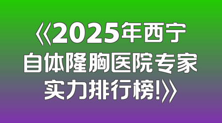 《2025年西宁自体隆胸医院专家实力排行榜！》