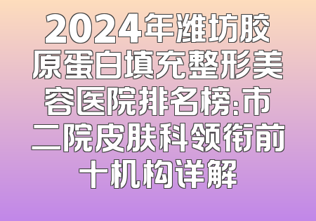 2024年潍坊胶原蛋白填充整形美容医院排名榜：市二院皮肤科领衔前十机构详解