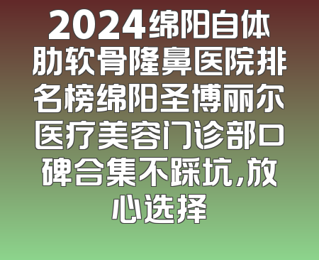 2024绵阳自体肋软骨隆鼻医院排名榜绵阳圣博丽尔医疗美容门诊部口碑合集不踩坑，放心选择