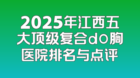 2025年江西五大顶级复合do胸医院排名与点评