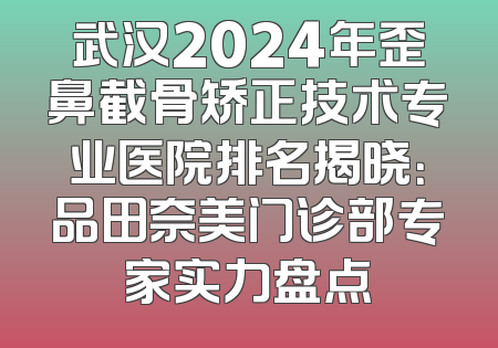 武汉2024年歪鼻截骨矫正技术专业医院排名揭晓：品田奈美门诊部专家实力盘点