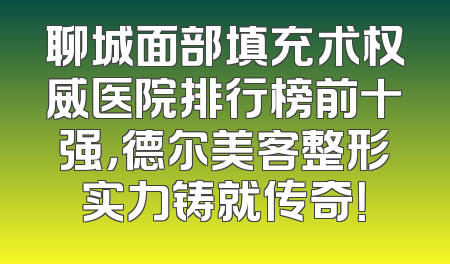 聊城面部填充术权威医院排行榜前十强，德尔美客整形实力铸就传奇！