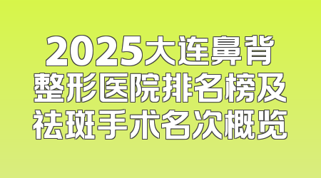 2025大连鼻背整形医院排名榜及祛斑手术名次概览