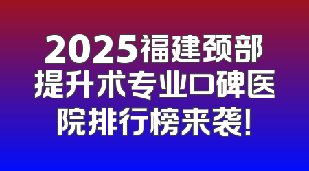 2025福建颈部提升术专业口碑医院排行榜来袭！