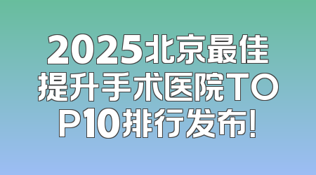 2025北京最佳提升手术医院TOP10排行发布！