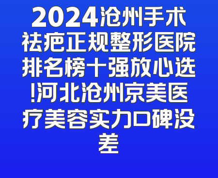 2024沧州手术祛疤正规整形医院排名榜十强放心选！河北沧州京美医疗美容实力口碑没差