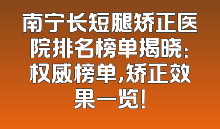南宁长短腿矫正医院排名榜单揭晓：权威榜单，矫正效果一览！