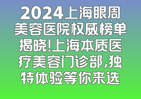 2024上海眼周美容医院权威榜单揭晓！上海本质医疗美容门诊部，独特体验等你来选