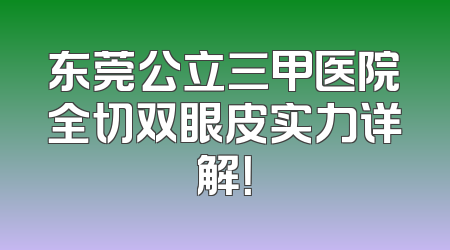 东莞公立三甲医院全切双眼皮实力详解！