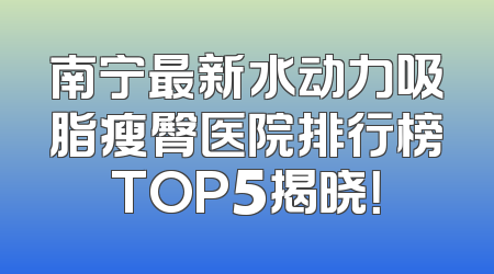 南宁最新水动力吸脂瘦臀医院排行榜TOP5揭晓！