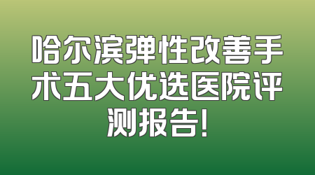 哈尔滨弹性改善手术五大优选医院评测报告！