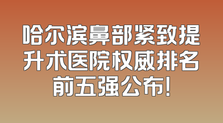 哈尔滨鼻部紧致提升术医院权威排名前五强公布！
