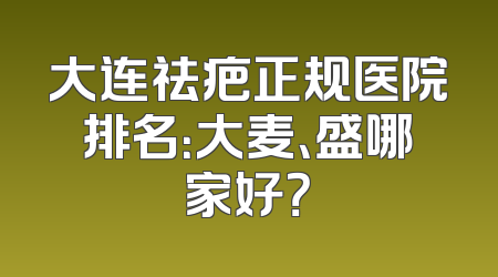 大连祛疤正规医院排名：大麦、盛哪家好？