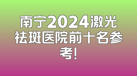 南宁2024激光祛斑医院前十名参考！