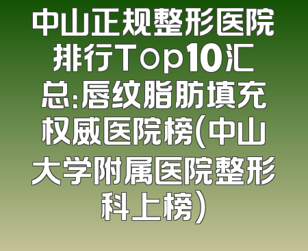 中山正规整形医院排行Top10汇总：唇纹脂肪填充权威医院榜（中山大学附属医院整形科上榜）