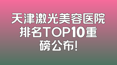 天津激光美容医院排名TOP10重磅公布！