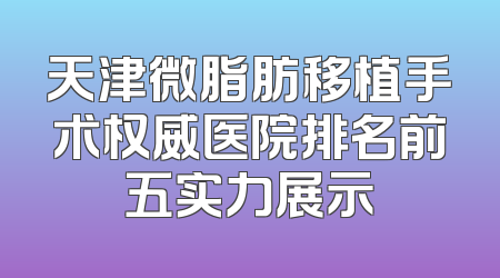 天津微脂肪移植手术权威医院排名前五实力展示