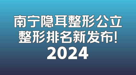 南宁隐耳整形公立整形排名新发布！2024