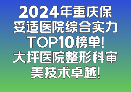 2024年重庆保妥适医院综合实力TOP10榜单！大坪医院整形科审美技术卓越！