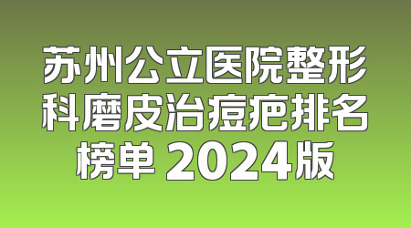 苏州公立医院整形科磨皮治痘疤排名榜单 2024版