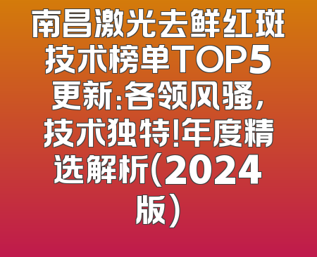 南昌激光去鲜红斑技术榜单TOP5更新：各领风骚，技术独特！年度精选解析（2024版）