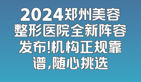 2024郑州美容整形医院全新阵容发布！机构正规靠谱，随心挑选