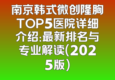南京韩式微创隆胸TOP5医院详细介绍：最新排名与专业解读（2025版）