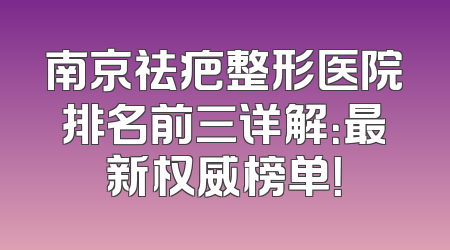 南京祛疤整形医院排名前三详解：最新权威榜单！
