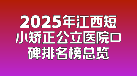 2025年江西短小矫正公立医院口碑排名榜总览