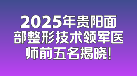2025年贵阳面部整形技术领军医师前五名揭晓！