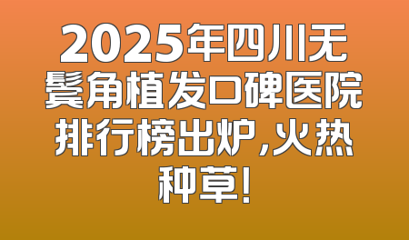 2025年四川无鬓角植发口碑医院排行榜出炉，火热种草！